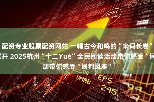配资专业股票配资网站 一幅古今和鸣的“宋词长卷”正徐徐展开 2025杭州“十二Yuè”全民阅读活动带你感受“词都风雅”