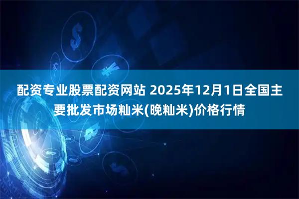 配资专业股票配资网站 2025年12月1日全国主要批发市场籼米(晚籼米)价格行情