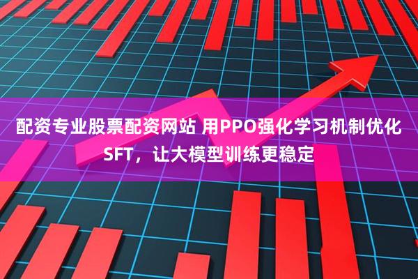 配资专业股票配资网站 用PPO强化学习机制优化SFT，让大模型训练更稳定