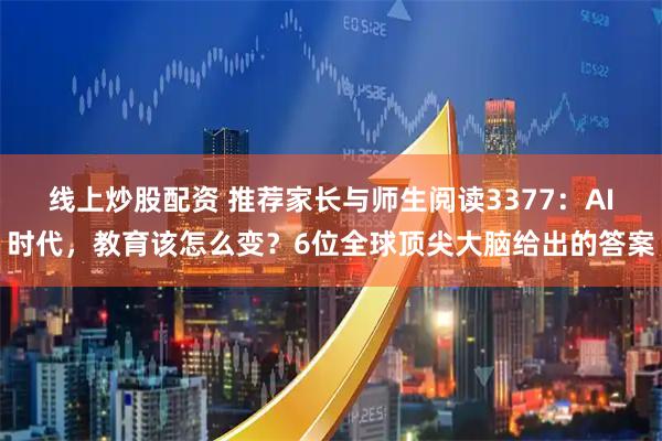 线上炒股配资 推荐家长与师生阅读3377：AI时代，教育该怎么变？6位全球顶尖大脑给出的答案