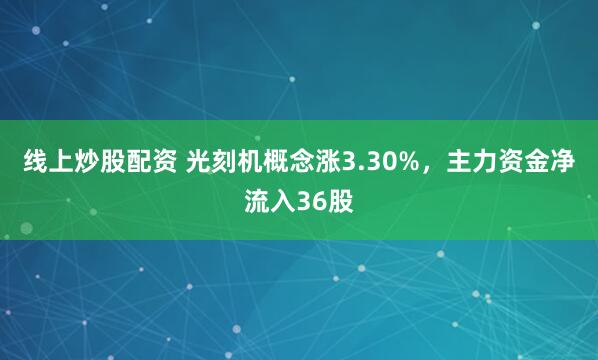 线上炒股配资 光刻机概念涨3.30%，主力资金净流入36股