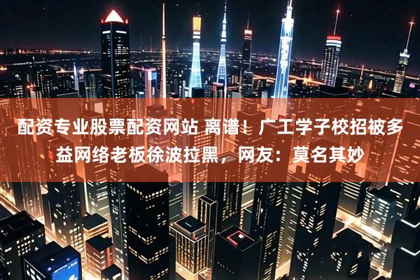 配资专业股票配资网站 离谱！广工学子校招被多益网络老板徐波拉黑，网友：莫名其妙