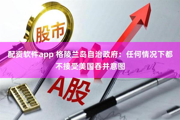 配资软件app 格陵兰岛自治政府：任何情况下都不接受美国吞并意图