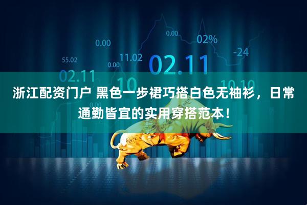 浙江配资门户 黑色一步裙巧搭白色无袖衫，日常通勤皆宜的实用穿搭范本！