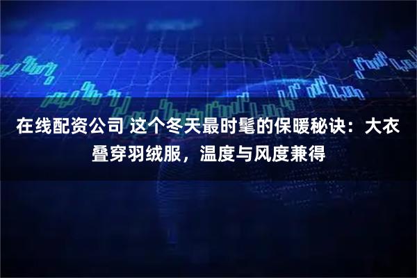 在线配资公司 这个冬天最时髦的保暖秘诀：大衣叠穿羽绒服，温度与风度兼得