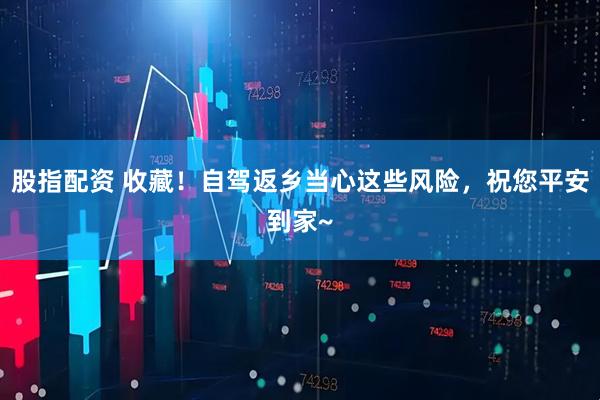 股指配资 收藏！自驾返乡当心这些风险，祝您平安到家~
