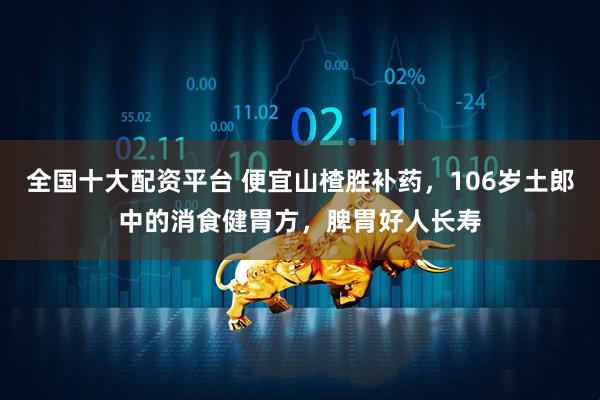 全国十大配资平台 便宜山楂胜补药，106岁土郎中的消食健胃方，脾胃好人长寿
