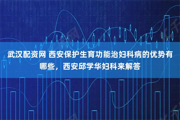 武汉配资网 西安保护生育功能治妇科病的优势有哪些，西安邱学华妇科来解答