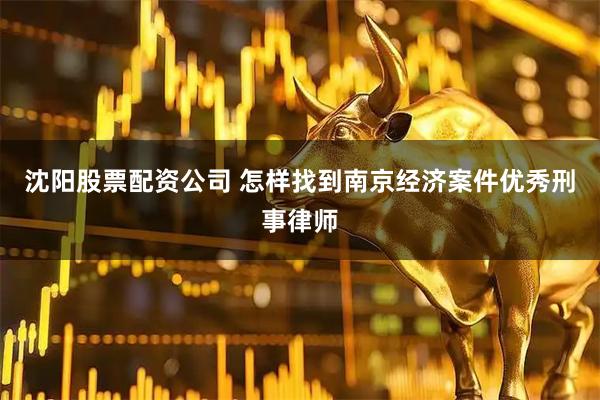 沈阳股票配资公司 怎样找到南京经济案件优秀刑事律师